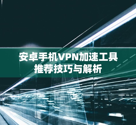 安卓手机VPN加速工具推荐技巧与解析