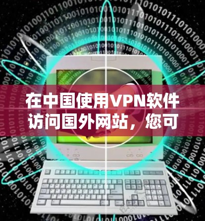 在中国使用VPN软件访问国外网站,您可以按照以下步骤操作 在中国使用VPN软件访问国外网站,您可以按照以下步骤操作