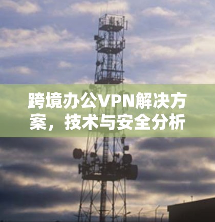 跨境办公VPN解决方案，技术与安全分析