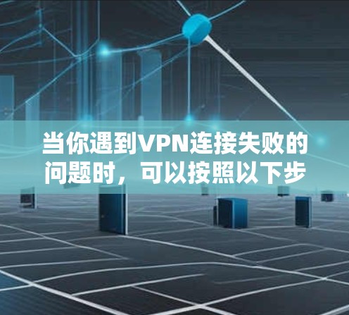 当你遇到VPN连接失败的问题时，可以按照以下步骤逐步排查和解决问题