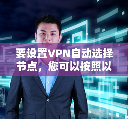 要设置VPN自动选择节点,您可以按照以下步骤进行 要设置VPN自动选择节点,您可以按照以下步骤进行