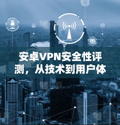 安卓VPN安全性评测，从技术到用户体验的全面分析
