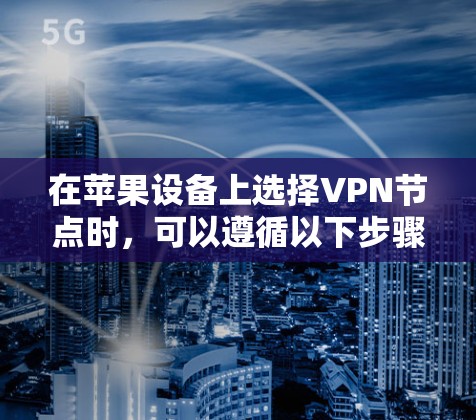 在苹果设备上选择VPN节点时,可以遵循以下步骤和建议 在苹果设备上选择VPN节点时,可以遵循以下步骤和建议
