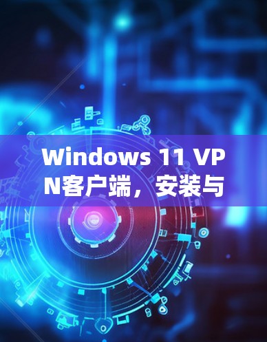 Windows 11 VPN客户端，安装与配置指南