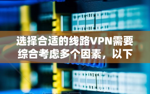 选择合适的线路VPN需要综合考虑多个因素，以下是根据您的需求整理出的步骤和建议