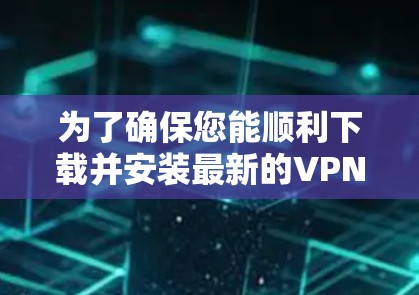 为了确保您能顺利下载并安装最新的VPN客户端，以下是一些建议和步骤
