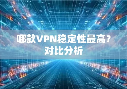 哪款VPN稳定性最高?对比分析 哪款VPN稳定性最高?对比分析