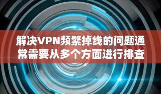 解决VPN频繁掉线的问题通常需要从多个方面进行排查和调整。以下是系统化的解决步骤