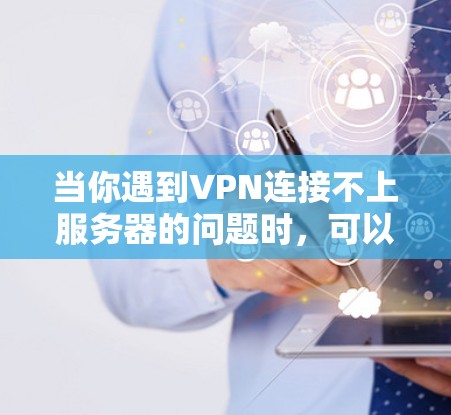 当你遇到VPN连接不上服务器的问题时，可以按照以下步骤进行排查和解决