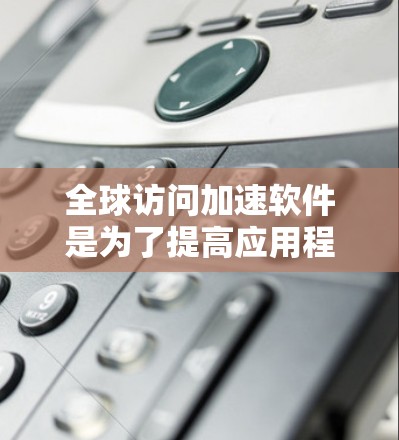 全球访问加速软件是为了提高应用程序或网站的性能，确保无论用户位于何处，访问速度和体验都能得到优化。以下是对该软件的详细分析和总结
