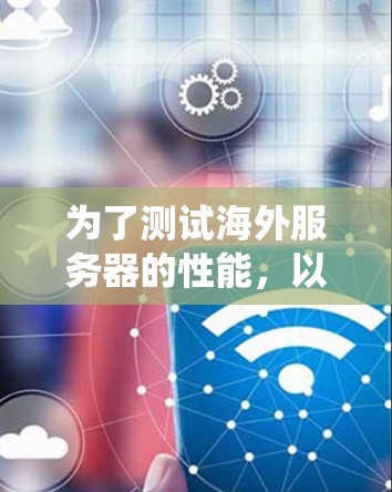 为了测试海外服务器的性能，以下是一些系统化的步骤和方法，帮助你全面评估服务器的响应速度和性能