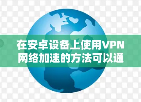 在安卓设备上使用VPN网络加速的方法可以通过优化配置和设置来提升速度。以下是一些常见的方法和技巧 在安卓设备上使用VPN网络加速的方法可以通过优化配置和设置来提升速度。以下是一些常见的方法和技巧