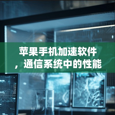 苹果手机加速软件，通信系统中的性能优化之道