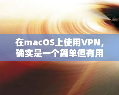 在macOS上使用VPN,确实是一个简单但有用的操作。以下是分步骤的指南,帮助您顺利配置并连接VPN 在macOS上使用VPN,确实是一个简单但有用的操作。以下是分步骤的指南,帮助您顺利配置并连接VPN
