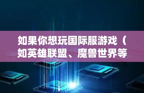 如果你想玩国际服游戏（如英雄联盟、魔兽世界等）需要使用VPN绕过地理限制。不过，使用VPN可能会违反某些地区的法律法规，导致你面临风险。因此，建议谨慎选择，并确保你了解当地网络环境和相关法律法规