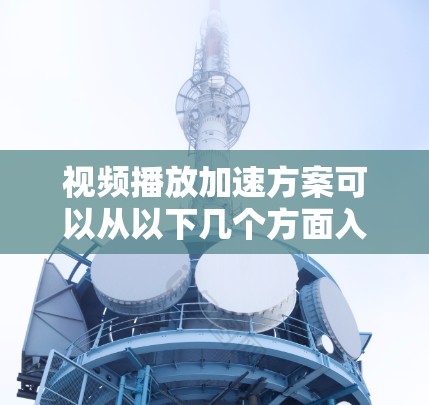 视频播放加速方案可以从以下几个方面入手，以提升视频加载和播放的速度和用户体验