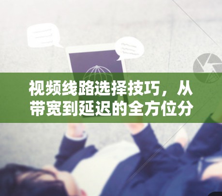 视频线路选择技巧，从带宽到延迟的全方位分析