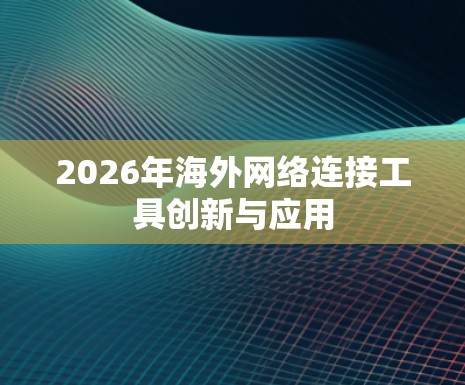 2026年海外网络连接工具创新与应用