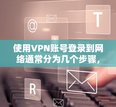 使用VPN账号登录到网络通常分为几个步骤，以下是一些常见的方法和步骤