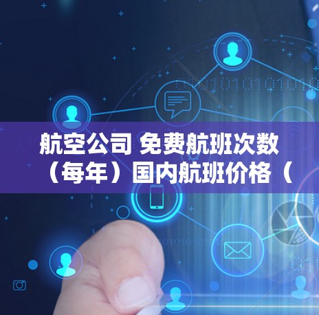 航空公司 免费航班次数(每年)国内航班价格(元)国际航班价格(元)机场接送 行李免费 适用人群 航空公司 免费航班次数(每年)国内航班价格(元)国际航班价格(元)机场接送 行李免费 适用人群