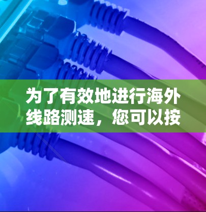 为了有效地进行海外线路测速，您可以按照以下步骤进行操作