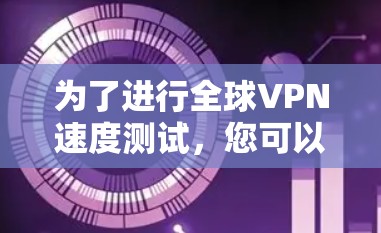 为了进行全球VPN速度测试,您可以按照以下步骤进行 为了进行全球VPN速度测试,您可以按照以下步骤进行