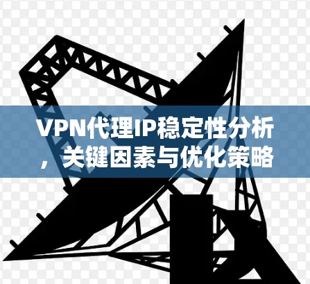 VPN代理IP稳定性分析，关键因素与优化策略