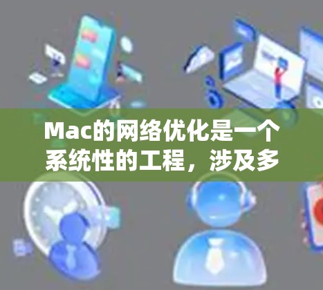 Mac的网络优化是一个系统性的工程，涉及多个方面，包括网络设置、驱动、工具、缓存、软件管理、安全性等。以下是一些常见的优化方案和步骤，帮助你提升Mac的网络性能