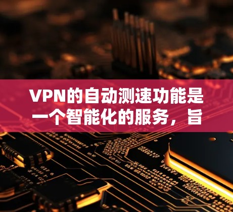 VPN的自动测速功能是一个智能化的服务，旨在优化用户的网络体验。以下是对该功能的详细分析