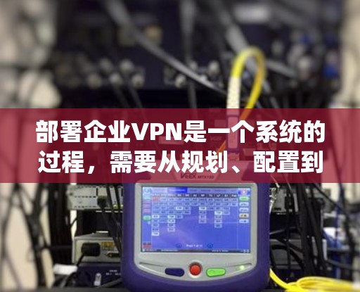 部署企业VPN是一个系统的过程,需要从规划、配置到维护各个阶段都进行仔细的准备和执行。以下是详细的步骤指南,帮助您顺利完成企业VPN的部署 部署企业VPN是一个系统的过程,需要从规划、配置到维护各个阶段都进行仔细的准备和执行。以下是详细的步骤指南,帮助您顺利完成企业VPN的部署