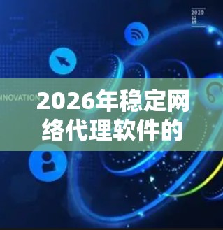 2026年稳定网络代理软件的选择和应用可以从以下几个方面进行分析和总结 2026年稳定网络代理软件的选择和应用可以从以下几个方面进行分析和总结