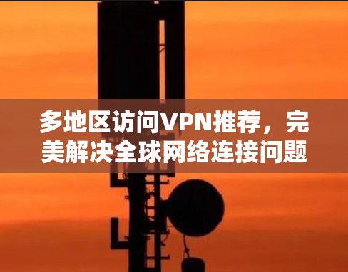 多地区访问VPN推荐，完美解决全球网络连接问题