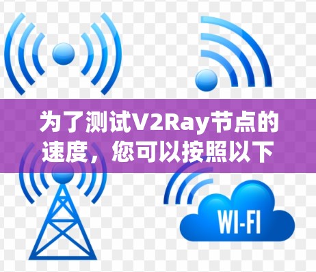 为了测试V2Ray节点的速度，您可以按照以下步骤进行