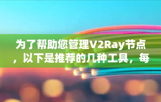 为了帮助您管理V2Ray节点，以下是推荐的几种工具，每种工具适用于不同的需求和使用场景