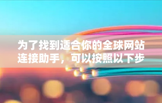 为了找到适合你的全球网站连接助手,可以按照以下步骤进行探索和选择 为了找到适合你的全球网站连接助手,可以按照以下步骤进行探索和选择