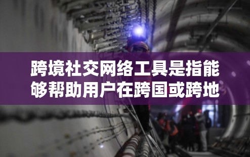 跨境社交网络工具是指能够帮助用户在跨国或跨地区进行社交互动的平台或应用。这些工具可以帮助用户连接不同文化背景的朋友、同事或潜在客户，促进国际交流。以下是一些常见的跨境社交网络工具和平台