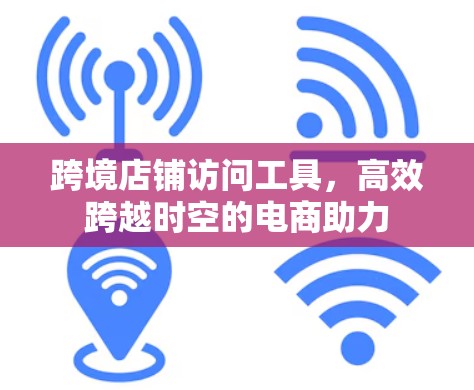 跨境店铺访问工具，高效跨越时空的电商助力