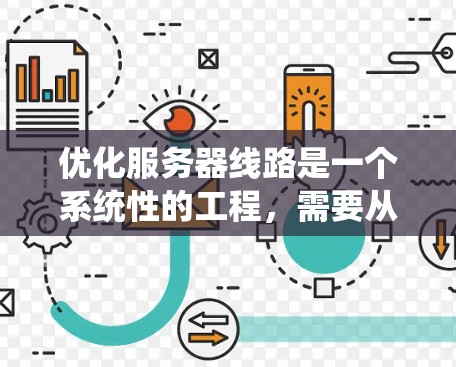 优化服务器线路是一个系统性的工程，需要从多个维度进行全面分析和调整。以下是一个有条理的优化步骤指南，帮助您逐步提升服务器性能