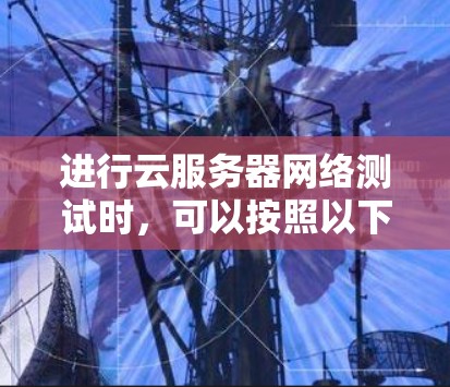进行云服务器网络测试时,可以按照以下步骤进行 进行云服务器网络测试时,可以按照以下步骤进行