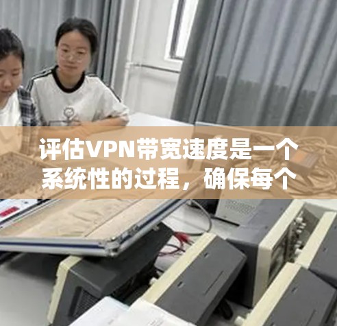 评估VPN带宽速度是一个系统性的过程，确保每个步骤都被仔细考虑和执行，以准确测量并优化VPN性能。以下是对这一过程的总结和优化建议
