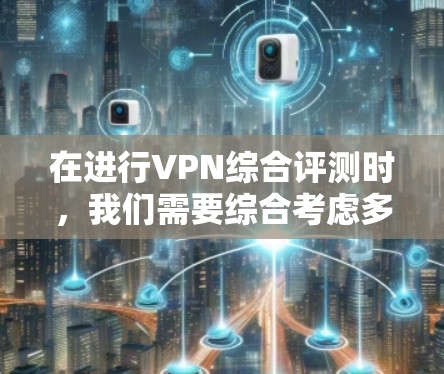 在进行VPN综合评测时，我们需要综合考虑多个关键因素来评估各个VPN服务提供商的表现。以下是对几家知名VPN品牌的综合评测和排名