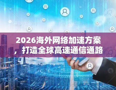 2026海外网络加速方案，打造全球高速通信通路