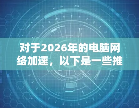 对于2026年的电脑网络加速,以下是一些推荐的软件和技术,帮助你优化网络性能 对于2026年的电脑网络加速,以下是一些推荐的软件和技术,帮助你优化网络性能