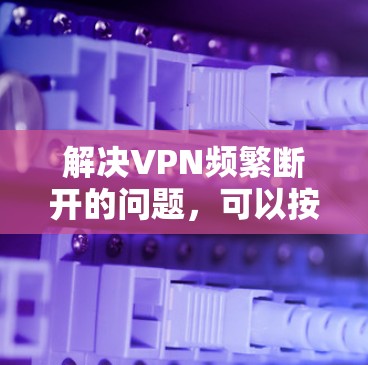 解决VPN频繁断开的问题，可以按照以下步骤进行