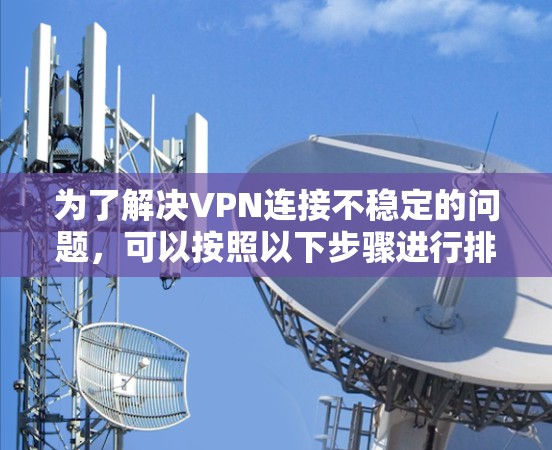 为了解决VPN连接不稳定的问题，可以按照以下步骤进行排查和修复