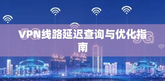 VPN线路延迟查询与优化指南 VPN线路延迟查询与优化指南