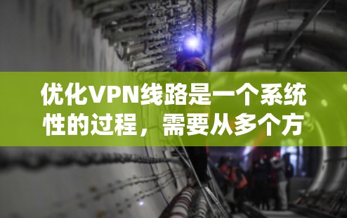 优化VPN线路是一个系统性的过程，需要从多个方面入手，以确保连接速度快、延迟低、安全性高并降低成本。以下是优化VPN线路的详细步骤和建议