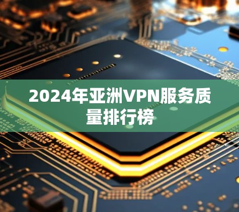 2024年亚洲VPN服务质量排行榜 2024年亚洲VPN服务质量排行榜