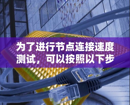 为了进行节点连接速度测试，可以按照以下步骤进行