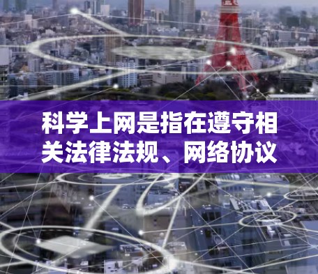 科学上网是指在遵守相关法律法规、网络协议和道德规范的前提下，合法、合规地访问互联网的过程。以下是一些常用的科学上网连接教程和方法，帮助您更好地理解和操作